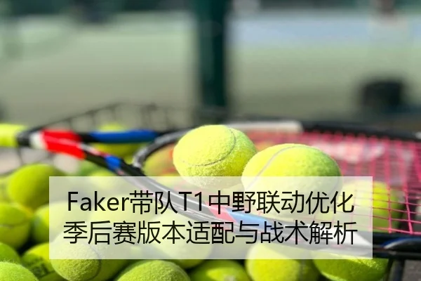 Faker带队T1中野联动优化季后赛版本适配与战术解析