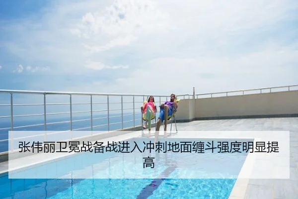 张伟丽卫冕战备战进入冲刺地面缠斗强度明显提高